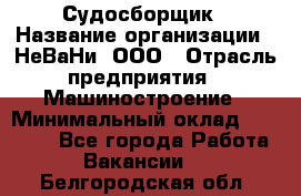 Судосборщик › Название организации ­ НеВаНи, ООО › Отрасль предприятия ­ Машиностроение › Минимальный оклад ­ 70 000 - Все города Работа » Вакансии   . Белгородская обл.